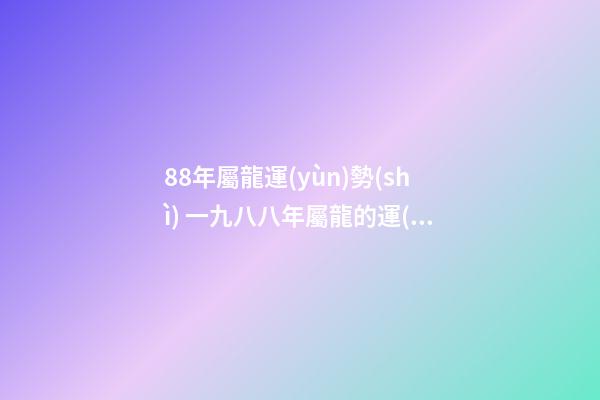88年屬龍運(yùn)勢(shì) 一九八八年屬龍的運(yùn)勢(shì)，88年2021年屬龍人的全年運(yùn)勢(shì)-第1張-觀點(diǎn)-玄機(jī)派